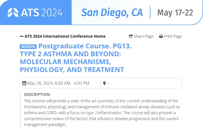 ATS 2024, San Diego CA, May 17-22
Session: Postgraduate Course. PG13. Type 2 asthma and beyond: molecular mechanisms, physiology, and treatment.
May 18, 2024, 8:00am-4:00pm

Description: This session will provide a state of the art summary of the current understanding of the mechanisms, physiology and management of immune mediated airway diseases such as asthma and COPD, with a focus on type 2 inflammation. The course will also present a comprehensive review of the factors that influence disease progression and the current management paradigm.
