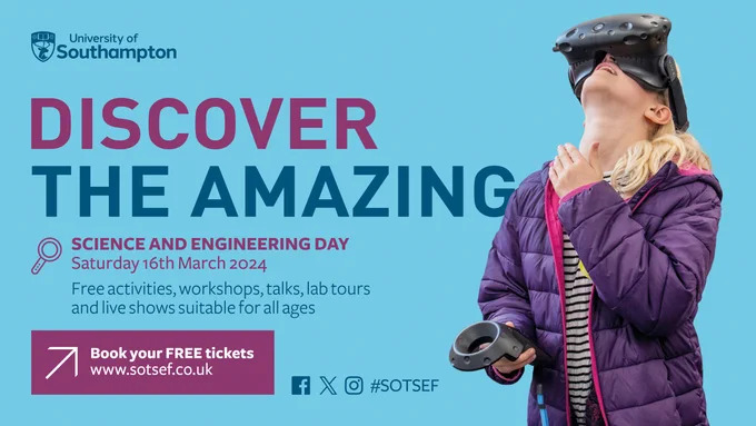 A turquoise background with purple and dark blue text. Text: University of Southampton. DISCOVERY THE AMAZING.SCIENCE AND ENGINEERING DAY Saturday 16th March 2024 Free activities, workshops, talks, lab tours and live shows suitable for all ages. Book your FREE tickets www.sotsef.co.uk #SOTSEF. Graphics: a magnifying glass, the facebook, X, and instagram logos, a child wearing a VR headset looking up and smiling.
