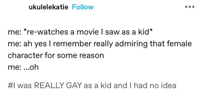 me: *re-watches a movie I saw as a kid*
me: ah yes I remember really admiring that female character for some reason
me: …oh

#I was REALLY GAY as a kid and I had no idea