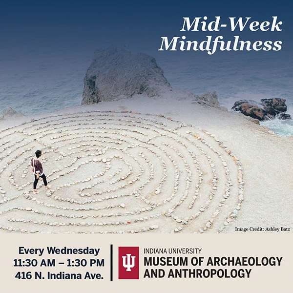 Image shoes a person walking a labyrinth; text reads Midweek Mindfulness; every Wednesday 11:30-1:30; 416 N. Indiana Ave. IU Museum of Archaeology and Anthropology