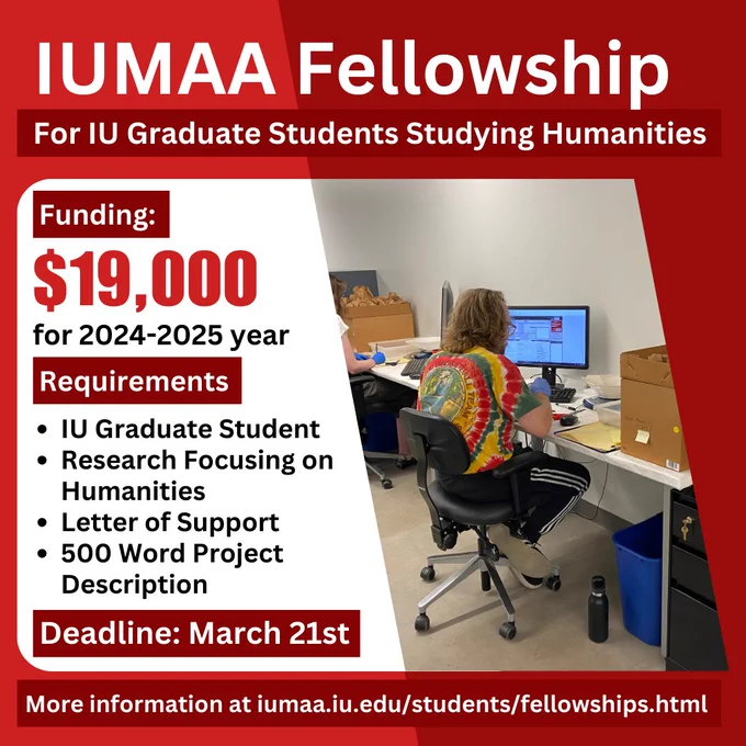Red graphic with text reading: IUMAA Fellowship for IU Graduate Students Studying Humanities; Funding: 19,000 dollars for 2024-2025 year Requirements: IU Grad student; Research Focusing on Humanities; Letter of Support; 500 Word Project Description.