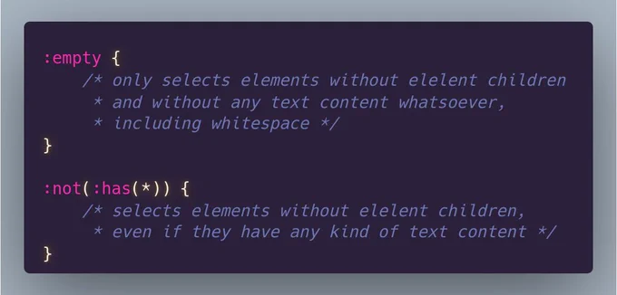 :empty {
	/* only selects elements without elelent children  
	 * and without any text content whatsoever, 
	 * including whitespace */
}

:not(:has(*)) {
	/* selects elements without elelent children, 
	 * even if they have any kind of text content */
}