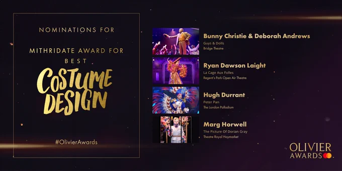 The nominees for Mithridate Award for Best Costume Design are: 

Bunny Christie & Deborah Andrews 
Guys & Dolls 
Bridge Theatre 
- 
Ryan Dawson Laight 
La Cage Aux Folles 
Regent’s Park Open Air Theatre 
-
Hugh Durrant 
Peter Pan 
The London Palladium 
- 
Marg Horwell 
The Picture Of Dorian Gray 
Theatre Royal Haymarket 