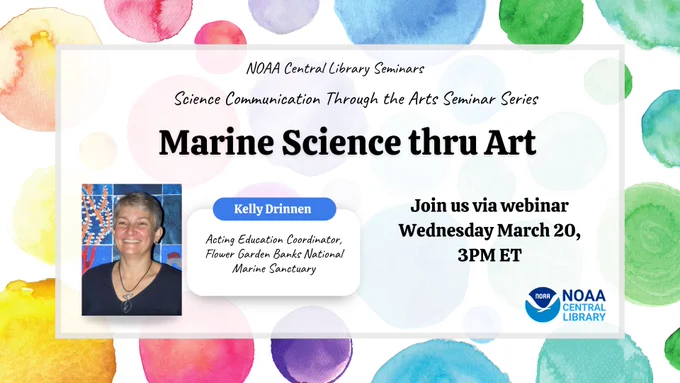 Background: water color polka dots in rainbow colors. Foreground text: "Marine Science Thru Art. NOAA Central Library Seminars. Science Communication Through the Arts Seminar Series. Kelly Drinnen, Acting Education Coordinator, Flower Garden Banks National Marine Sanctuary. Join us via webinar Wednesday March 20, 3pm ET"