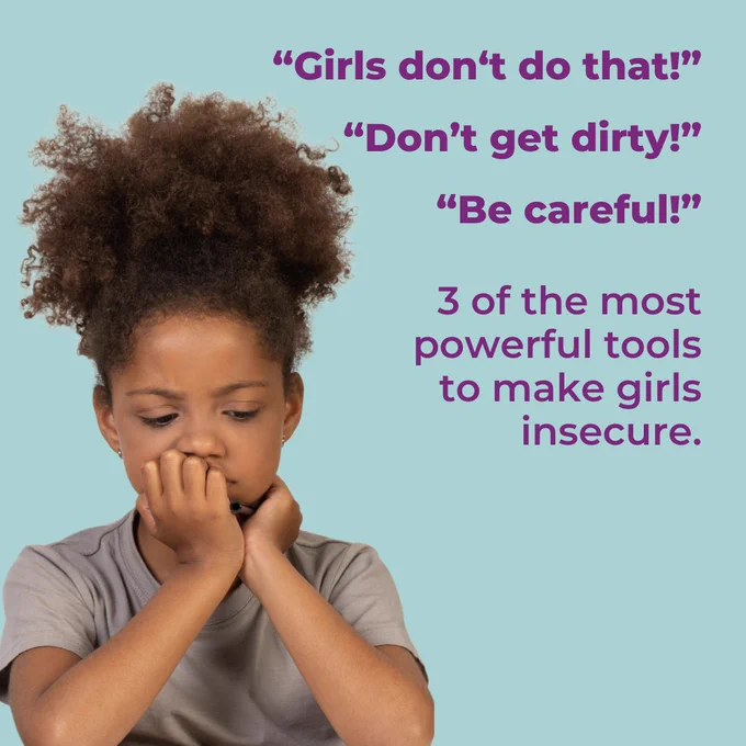 "Girls don't do that" "don't get dirty" "be careful". Three of the most powerful tools to make girls insecure