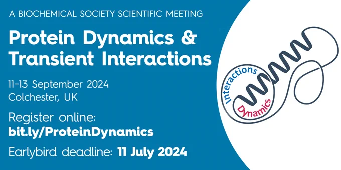 A Biochemical Society Scientific Meeting

Protein Dynamics & Transient Interactions

11-13 September 2024
Colchester, UK

Register online: bit.ly/ProteinDynamics

Earlybird deadline: 11 July 2024 