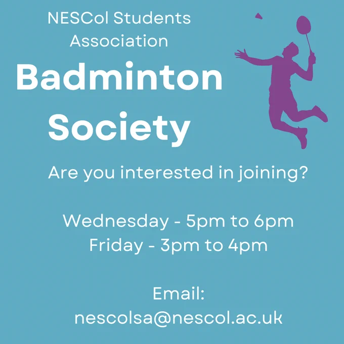 NESCol Students Association Badminton Society. Are you interested in joining? Wednesday - 5pm to 6pm. Friday - 3pm to 4pm. Email: nescolsa@nescol.ac.uk
