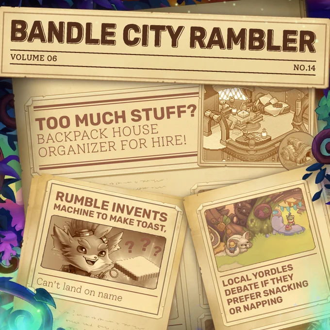 The words "Bandle City Rambler", the name of the local newspaper, and below it are fragments of the latest issue. A headline reads "Too Much Stuff? Backpack House Organizer for Hire!" Below that is a headline reading "Rumble Invents Machine to Make Toast, Can't Land on Name" a photo of the Yordle Rumble and his new invention. There is a picture of the Yordle Teemo with a treat. The headline below the image reads "Local Yordles Debate if they Prefer Snacking or Napping".
