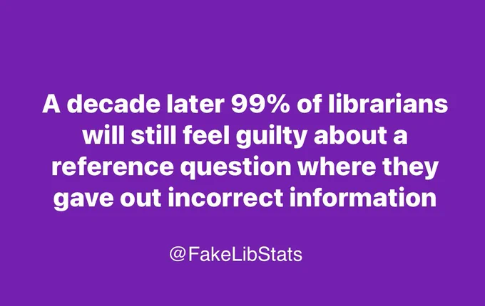 A decade later 99% of librarians will still feel guilty about a reference question where they gave out incorrect information