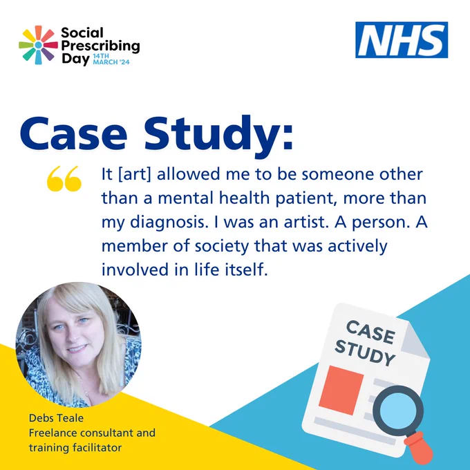 NHS logo top right. Social Prescribing Day logo top left. Quote text reads: Case study: ‘It (art) allowed me to be someone other than a mental health patient, more than my diagnosis. I was an artist. A person. A member of society that was actively involved in life itself.”
Photo of Debs Teale, Freelance consultant and training facilitator. 
