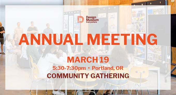 Annual Meeting | March 19 | 5:30-7:30pm | Portland, OR | Community Gathering
Design Museum Everywhere 