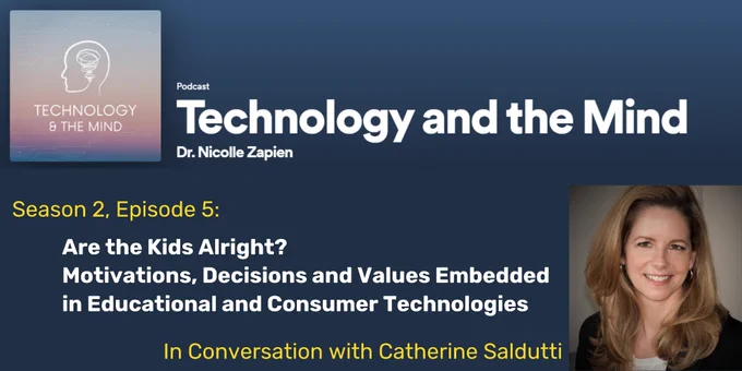 Season 2, Episode 5 of the podcast Technology and the Mind, hosted by Dr. Nicolle Zapien. Episode title: 5. Are the Kids Alright? Motivations, Decisions and Values Embedded in Educational and Consumer Technologies. Special Guest: Catherine Saldutti
