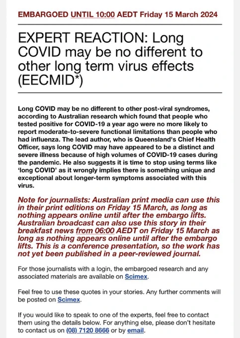 Long COVID may be no different to other post-viral syndromes, according to Australian research which found that people who tested positive for COVID-19 a year ago were no more likely to report moderate-to-severe functional limitations than people who had influenza. The lead author, who is Queensland's Chief Health Officer, says long COVID may have appeared to be a distinct and severe illness because of high volumes of COVID-19 cases during the pandemic. He also suggests it is time to stop using terms like
'long COVID' …
Note for journalists: Australian print media can use this in their print editions on Friday 15 March, as long as nothing appears online until after the embargo lifts.
Australian broadcast can also use this story in their breakfast news from 06:00 AEDT on Friday 15 March as long as nothing appears online until after the embargo lifts. This is a conference presentation, so the work has not yet been published in a peer-reviewed journal.