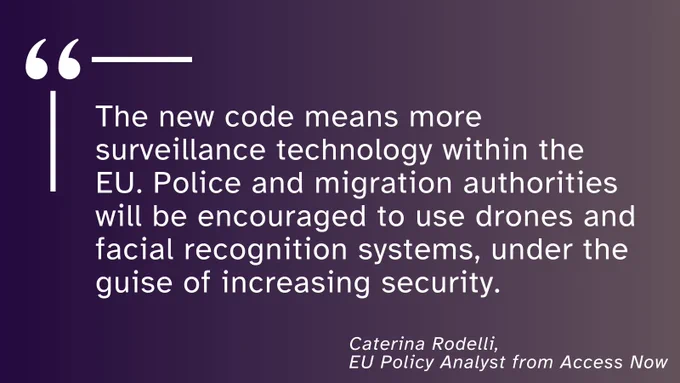 The new code means more surveillance technology within the EU. Police and migration authorities will be encouraged to use drones and facial recognition systems, under the guise of increasing security. - Caterina Rodelli, EU Policy Analyst from Access Now