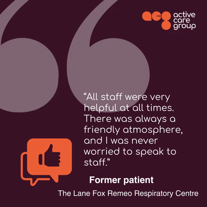 “All staff were very helpful at all times. There was always a friendly atmosphere, and I was never worried to speak to staff” – Former patient, The Lane Fox Remeo Respiratory Centre.