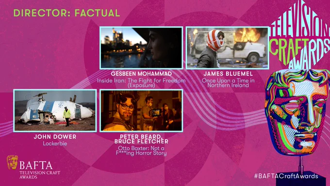 A pink graphic card with subdued accent patterns. The card is titled "Director: Factual" and the iconic BAFTA mask sits to the right of the card under a light blue and green diamond shape typographic element that reads 'Television Craft Awards'. The mask is stylised with green, orange, pink and blue doodles over it. The BAFTA Television Craft Awards logo sits in the bottom left corner. Stills of the following nominees are laid out in two rows:

Top Row: GESBEEN MOHAMMAD Inside Iran: The Fight for Freedom (Exposure), JAMES BLUEMEL Once Upon a Time in Northern Ireland

Bottom Row: JOHN DOWER Lockerbie, PETER BEARD, BRUCE FLETCHER Otto Baxter: Not a F***ing Horror Story
