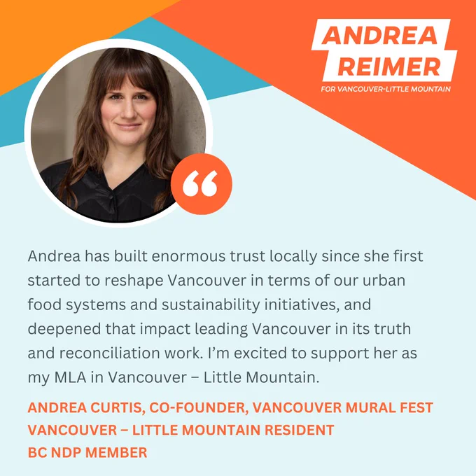 A smiling photo of Andrea Curtis  in a circular frame with Andrea Reimer's campaign colours and logo framing an endorsement quote that reads: "Andrea has built enormous trust locally since she first started to reshape Vancouver in terms of our urban food systems and sustainability initiatives, and deepened that impact leading  Vancouver in its trust and reconciliation work. I’m excited to support her as my MLA in Vancouver Little Mountain." The quote is signed "Andrea Curtis, Co-founder, Vancouver Mural Fest, Vancouver-Little Mountain Resident, BC NDP Member"
