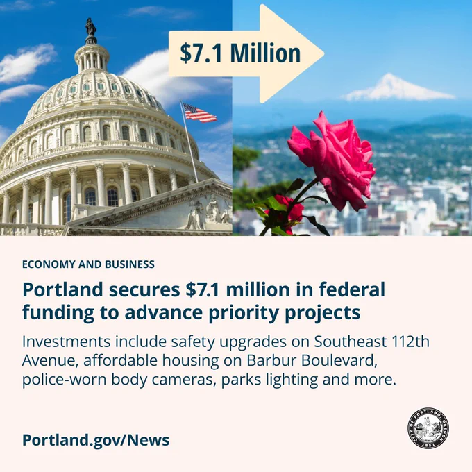 Image of Oregon State Capital
Arrow with $7.1 million in text (showing money moving)
Image of City of Portland

Economy and Business
Portland secures $7.1 million in federal funding to advance priority projects

Investments include safety upgrades on Southeast 112th Avenue, affordable housing on Babur Boulevard, police-worn body cameras, parks lighting, and more.

Portland.gov/News 

City of Portland seal