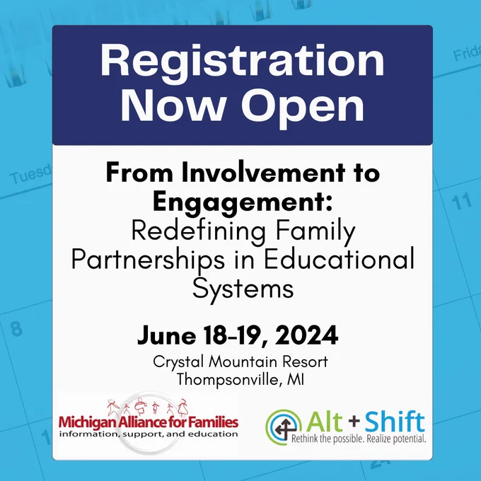 Registration Now Open
From Involvement to Engagement: Redefining Family Partnerships in Educational Systems
June 18-19, 2024
Crystal Mountain Resort
Thompsonville, MI
Michigan Alliance for Families Logo
Alt Shift Logo