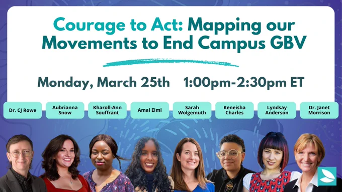 Soft indigo background with faded teal dotted swirls and dots. A white rounded text box in green and teal text says: “Courage to Act: Mapping our Movements to End Campus GBV. Monday March 25th 1:00pm-2:30pm ET”. Under the text box is the printed name and headshot for 8 individuals, from left-to-right: “Dr. CJ Rowe, Aubrianna Snow, Kharoll-Ann Souffrant, Amal Elmi, Sarah Wolgemuth, Keneisha Charles, Lyndsay Anderson, Dr. Janet Morrision”. Possibility Seeds logo in the bottom right corner.