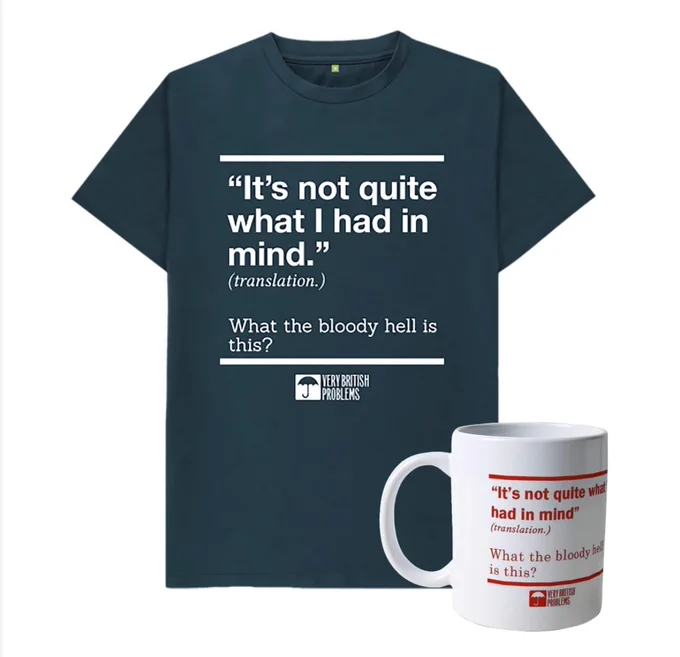 It’s not quite what I had in mind - translation: what the bloody hell is this. On a t shirt and mug.