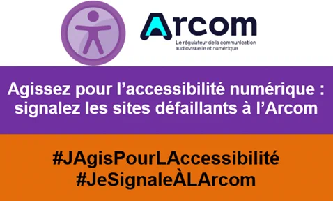 Pictogramme accessibilité numérique.
Logo Arcom.
Agissez pour l’accessibilité numérique : signalez les sites défaillants à l’Arcom.
#JAgisPourLAccessibilité
#JeSignaleÀLArcom
