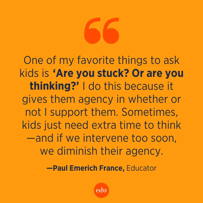 "One of my favorite things to ask kids is 'Are you stuck? Or are you thinking?' I do this because it gives them agency in whether or not I support them. Sometimes, kids just need extra time to think—and if we intervene too soon, we diminish their agency." —Paul Emerich France