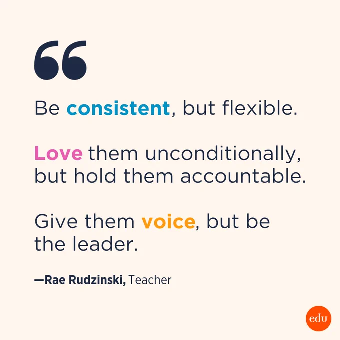 "Be consistent, but flexible. Love them unconditionally, but hold them accountable. Give them voice, but be the leader." —Rae Rudzinski, Teacher