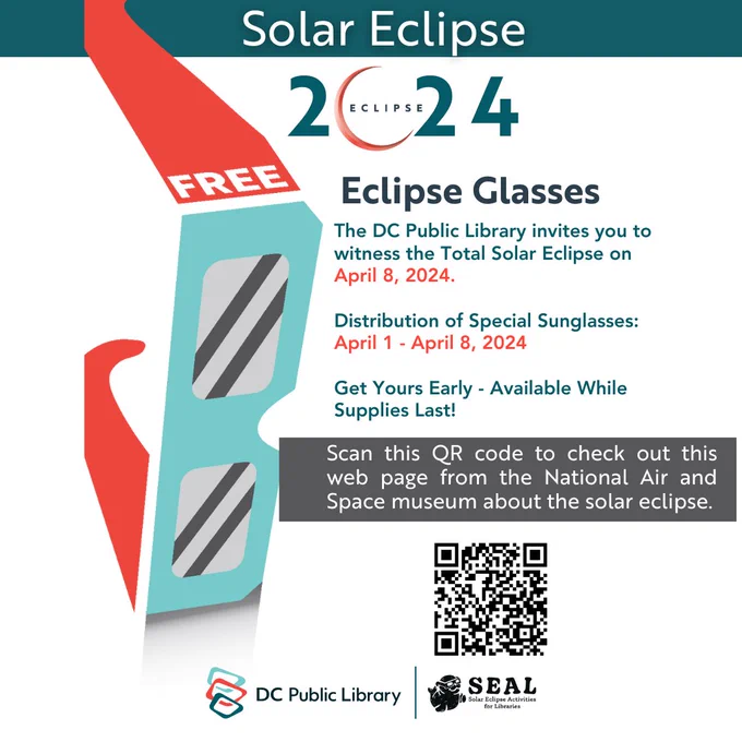 The DC Public Library invites you to witness the Total Solar Eclipse on 
April 8, 2024. 

 Distribution of Special Sunglasses at your neighborhood library!
Dates: April 1 - April 8, 2024

Get Yours Early - Available While Supplies Last!