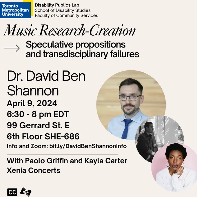 A light pink background with text that reads, " Music Research-Creation: Speculative propositions and transdisciplinary failures  Dr. David Ben Shannon  April 9, 2024 6:30 - 8 pm EDT 99 Gerrard St. E 6th Floor SHE-686  Info and Zoom: bit.ly/DavidBenShannonInfo "   There is a picture of David Ben Shannon in a circular frame. He is a light-skinned man with short brown hair and glasses. He is smiling at the camera. Below is a picture of Paolo Griffin, a black and white photo of a man with short brown hair standing on a balcony looking to the right. Below this is a picture of Kayla Carter, a dark-skinned person with curly black hair. They are looking at the camera with their face resting on their hand. In the top left is the logo for Toronto Metropolitan University with the text, "Disability Publics Lab, School of Disability Studies, Faculty of Community Services" next to it.