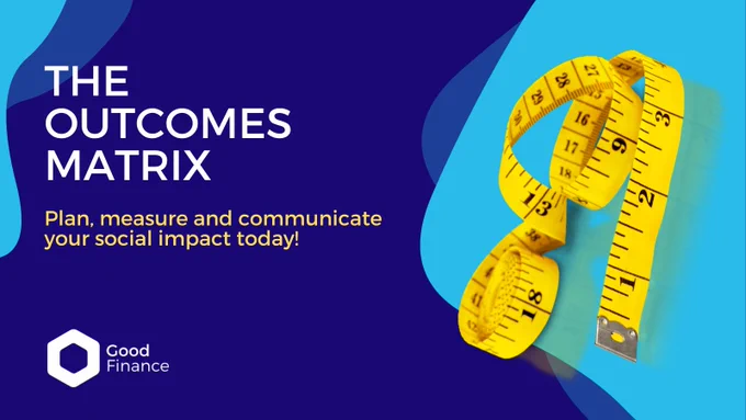 Text reads: “The Outcomes Matrix. Plan, Measure and Communicate your social impact today!” atop a navy blue background with an image of a tape measure and the Good Finance logo. 