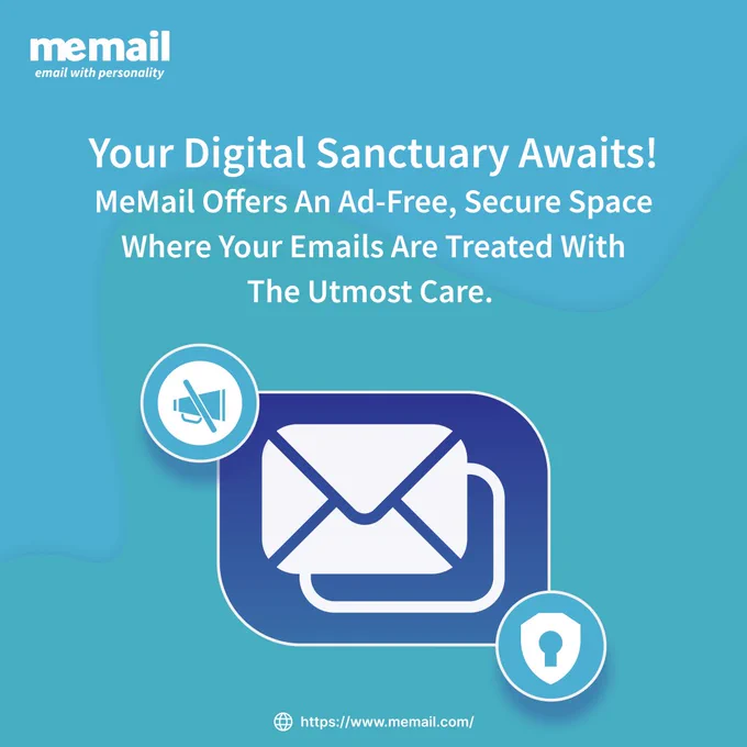 Your digital sanctuary awaits! 
MeMail offers an ad-free, secure space where your emails are treated with the utmost care. 

Step into your digital sanctuary with MeMail! 🌐✉️ Escape the clutter and ads, as MeMail offers an ad-free, secure haven for your emails. Your messages are handled with the utmost care, ensuring privacy and peace of mind. Experience seamless communication in a space designed exclusively for you. Embrace a clutter-free inbox and enjoy the tranquility of a platform dedicated to your digital well-being. 
Your sanctuary awaits at MeMail—where your emails are not just delivered but cherished. Sign up now and rediscover the joy of uninterrupted, private communication.

Visit MeMail.com

https://www.memail.com/features