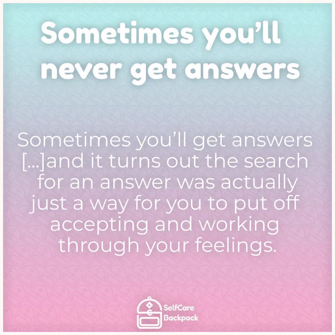 Sometimes you'll never get answers. Sometimes you'll get answers[...] and it turns out the search for an answer was actually just a way for you to put off accepting and working through your feelings