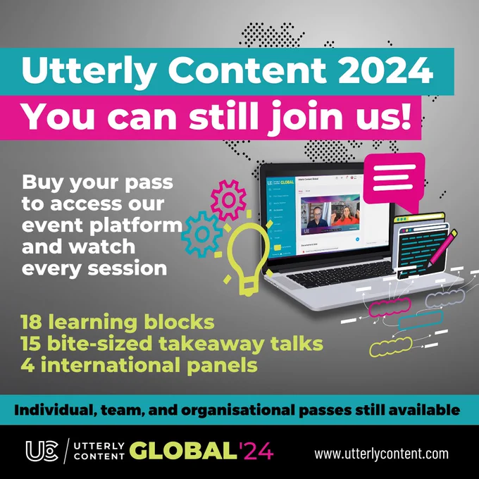 Text reads, "Utterly Content 2024, You can still join us! Buy your pass to access our event platform and watch every session, 18 learning blocks, 15 bite-sized takeaway talks, 4 international panels, individual, team, and organisational passes still available, Utterly Content Global '24, www.utterlycontent.com," alongside a laptop showing Utterly Content.
