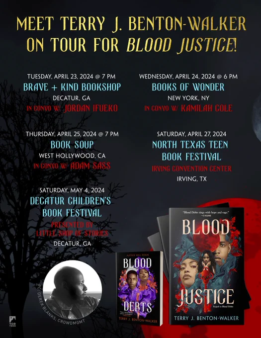 MEET TERRY J . BENTON WALKER ON TOUR FOR BLOOD JUSTICE!

TUESDAY, APRIL 23, 2024 @7 PM
BRAVE   KIND BOOKSHOP DECATUR, GA
IN CONVO W/JORDANIFUEKO

THURSDAY, APRIL 25, 2024 @7PM BOOK SOUP
WEST HOLLYWOOD, CA IN CONVO W/ADAMSASS

SATURDAY, APRIL 27, 2024 NORTH TEXAS TEEN
BOOK FESTIVAL
IRVING CONVENTION CENTER IRVING, TX

SATURDAY, MAY 4 , 2024 DECATUR CHILDREN'S
BOOK FESTIVAL PRESENTED BY LITTLE SHOP OF STORIES
DECATUR, GA