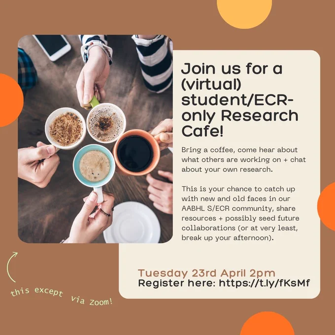 a flyer advertising an event. Text reads: join us for a (virtual) student/ecr only research cafe! Bring a coffee, come hear about what others are working on   chat about your own research. This is your chance to catch up with new and old faces in our AABHL S/ECR community, share resources   possibly seed future collaborations (or at the very least, break up your afternoon)