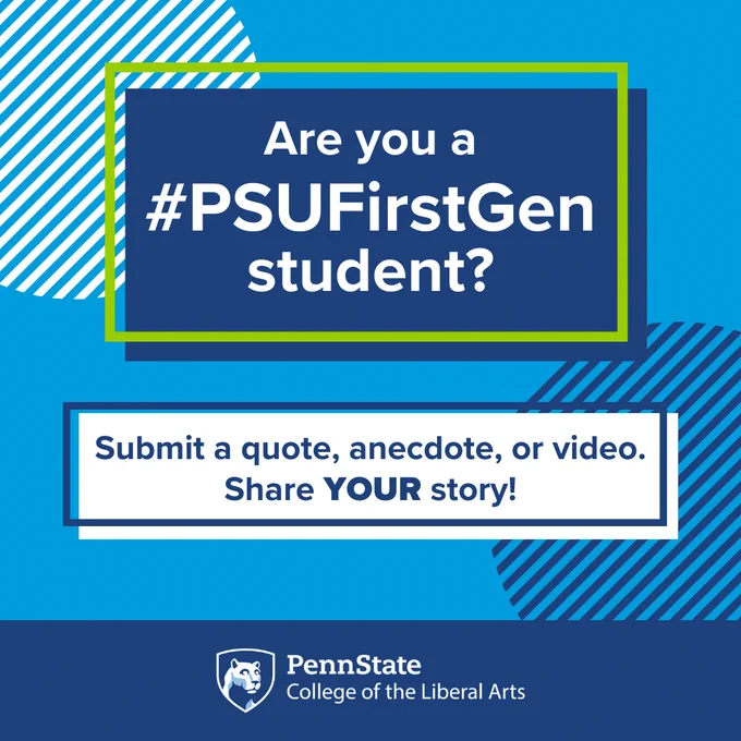 Are you a #PSUFirstGen student?
Submit a quote, anecdote, or video.
Share YOUR story!
Penn State College of the Liberal Arts