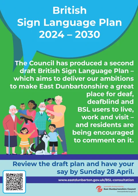 A poster with a predominantly green background and cartoon depictions of members of the community. White text across the posters reads as follows: The Council has produced a second draft British Sign Language Plan which aims to deliver our ambitions to make East Dunbartonshire a great place for deaf, deafblind and BSL users to live, work and visit, and residents are being encouraged to comment on it. 
Review the draft plan and have your say by Sunday 28 April by logging on to www.eastdunbarton.gov.uk/BSL-consultation