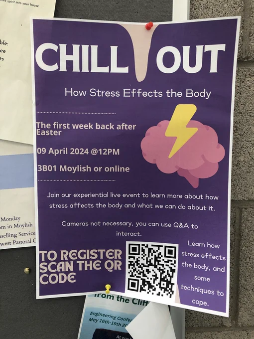 The poster reads:

Chill Out: How stress affects the body

The first week back after Easter

9 April 2024 at 12pm

3B01 Moylish or online

Join our experiential live event to learn more about how stress affects the body and what we can do about it. Hopefully you will learn some techniques to help manage stress.

Mics and Cameras not necessary, you can use Q&A to interact. To register, scan the QR code.