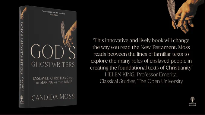 God's Ghostwriters: Enslaved Christians and the Making of the Bible by Candida Moss. "This innovative and Lively book will change the way you read the New Testament. Moss reads between the the lines of familiar texts to explore the many roles of enslaved people in creating the foundational texts of Christianity" Helen King, Professor Emerita, Classical studies, The Open University. Photo credit: William Collins.