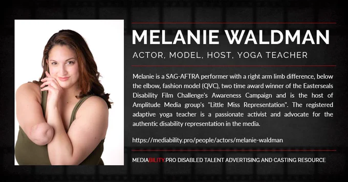 Melanie is a SAG-AFTRA performer with a right arm limb difference, below the elbow, fashion model (QVC), two time award winner of the Easterseals Disability Film Challenge's Awareness Campaign and is the host of Amplitude Media group's "Little Miss Representation". The registered adaptive yoga teacher is a passionate activist and advocate for the authentic disability representation in the media.