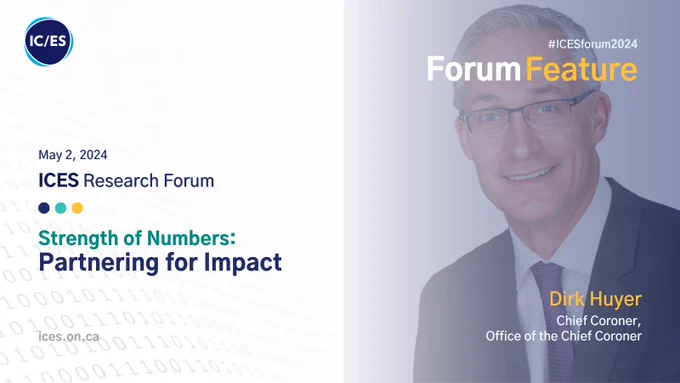 May 2, 2024
ICES Research Forum
Strength of Numbers: Partnering for Impact
#ICESforum2024
Forum Feature
Dirk Huyer
Chief Coroner, Office of the Chief Coroner

Photo of Dirk Huyer