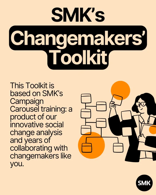 This Toolkit is based on SMK’s Campaign Carousel training: a product of our innovative social change analysis and years of collaborating with changemakers like you.