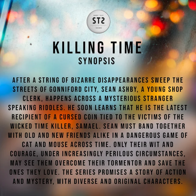 The image features text regarding the synopsis of upcoming audio drama, Killing Time, releasing on Wednesday 24th April 2024.

After a string of bizarre disappearances sweep the streets of Gonniford City, Sean Ashby, a young shop clerk, happens across a mysterious stranger speaking in riddles. He soon learns that he is the latest recipient of a cursed coin tied to the victims of the wicked Time Killer, Samael. Sean must band together with old and new friends alike in a dangerous game of cat and mouse across time. Only their wit and courage, under increasingly perilous circumstances, may see them overcome their tormentor and save the ones they love.