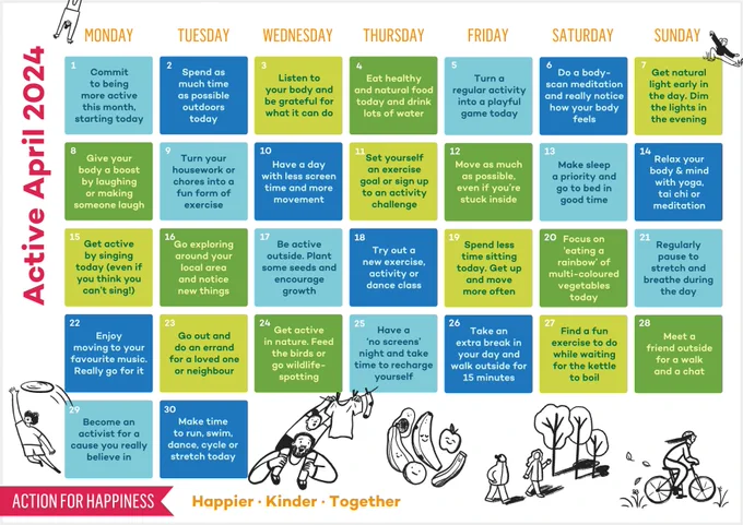 Calendar designed by @ActionHappiness (Action for Happiness).
This month the calendar focuses on Active April and small goals to help you incorporate physical activity into each day of the month. The colour theme is green and blue
