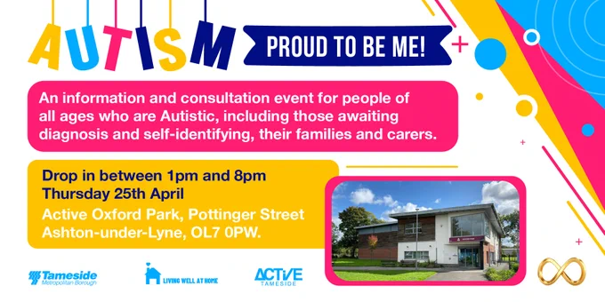 Autism Proud to be Me!
An information and consultation event for people of all ages who are Autistic, including those awaiting diagnosis and self-identifying, their families and carers.

Drop in between 1pm and 8pm 
Thursday 25th April
Active Oxford Park, Pottinger Street, Ashton-under-Lyne, OL7 0PW