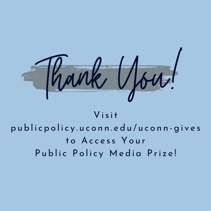The words “Thank you - Visit publicpolicy.uconn.edu/uconn-gives to Access Your Public Policy Media Prize!”The words “Thank you - Visit publicpolicy.uconn.edu/uconn-gives to Access Your Public Policy Media Prize!”