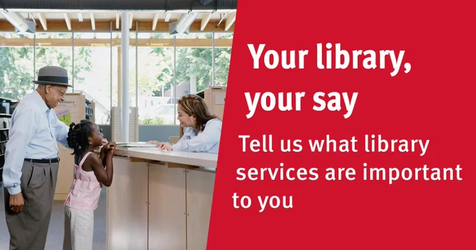 [image description: Your Library, your say. Tell us what library services are important to you. 
An adult and child are speaking to a staff member at a Library counter.]