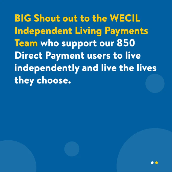 blue background graphic with text " BIG Shout out to the WECIL Independent Living Payments Team who support our 850 Direct Payment users to live independently and live the lives they choose."