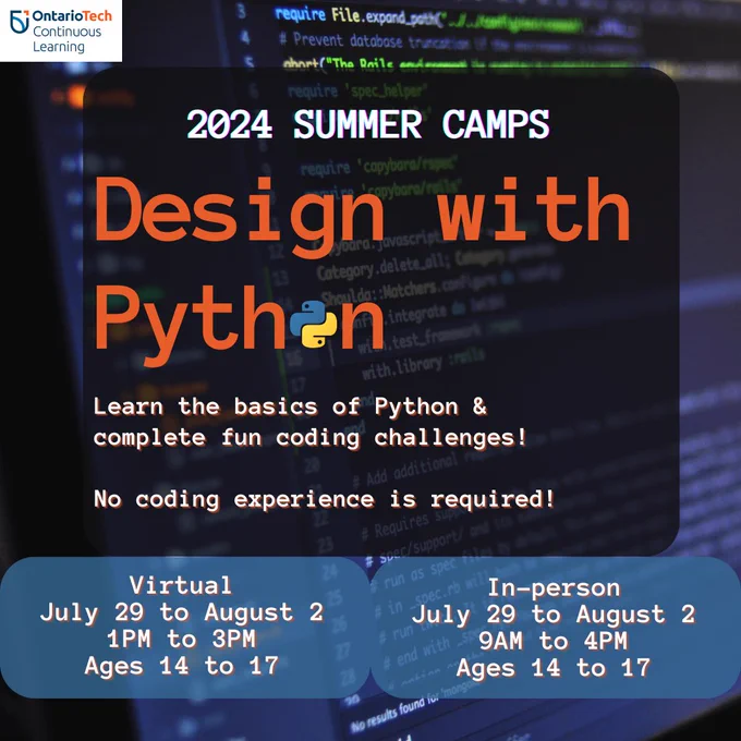 Alt Text: A coding terminal background, with text that reads,  "2024 Summer Camps. Design with Python" 
Subheading: "Learn the basics of Python &
complete fun coding challenges!

No coding experience is required!"

In smaller text: "Virtual.
July 29 to August 2.
1PM to 3PM.
Ages 14 to 17.
In-person.
July 29 to August 2.
9AM to 4PM.
Ages 14 to 17."

The Continuous Learning logo is displayed in the top left corner. 